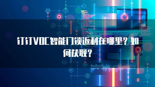 钉钉VOC智能门锁返利在哪里？如何获取？