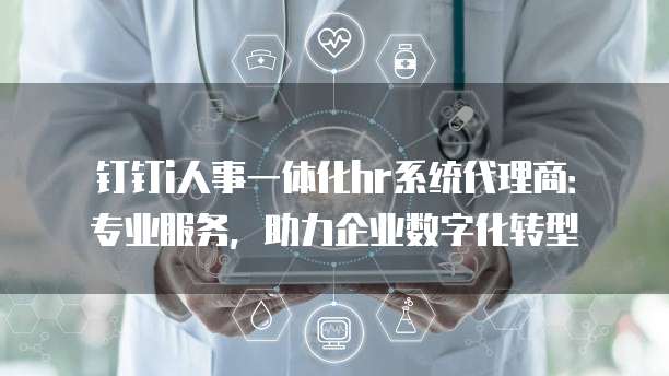 钉钉i人事一体化hr系统代理商:专业服务,助力企业数字化转型