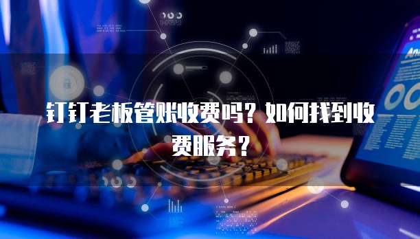 钉钉老板管账收费吗？如何找到收费服务？