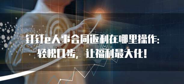 钉钉e人事合同返利在哪里操作:轻松几步,让福利最大化!