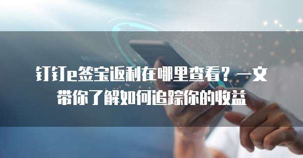 钉钉e签宝返利在哪里查看?一文带你了解如何追踪你的收益