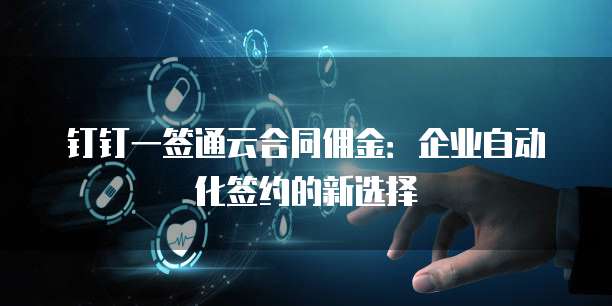 钉钉一签通云合同佣金：企业自动化签约的新选择