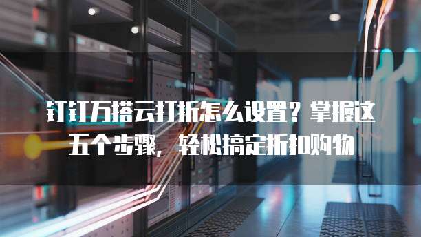 钉钉万搭云打折怎么设置?掌握这五个步骤,轻松搞定折扣购物