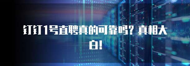 钉钉1号直聘真的可靠吗?真相大白!