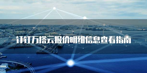 钉钉万搭云报价明细信息查看指南