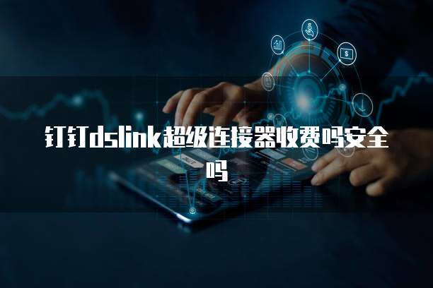 钉钉dslink超级连接器收费吗安全吗