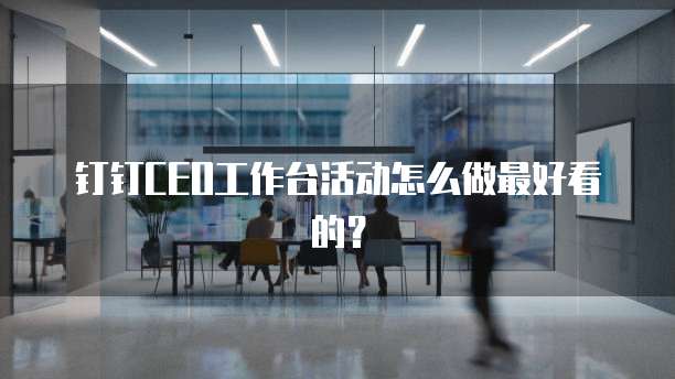 钉钉CEO工作台活动怎么做最好看的？