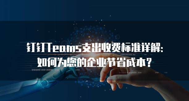 钉钉Teams支出收费标准详解:如何为您的企业节省成本?