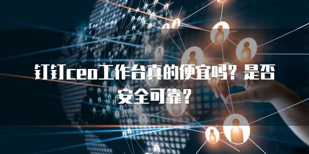 钉钉ceo工作台真的便宜吗？是否安全可靠？