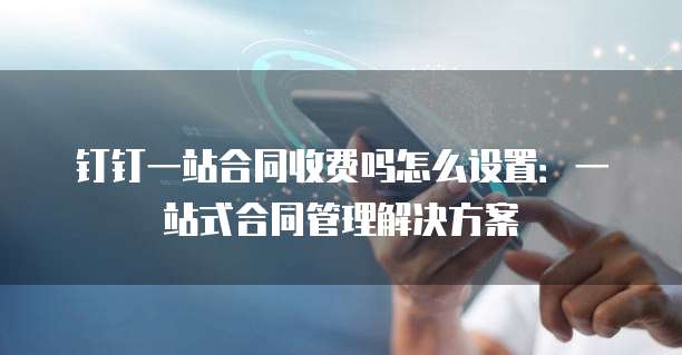 钉钉一站合同收费吗怎么设置：一站式合同管理解决方案