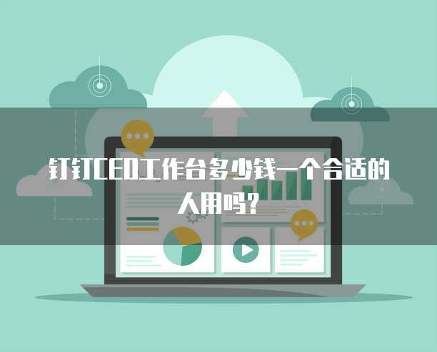 钉钉CEO工作台多少钱一个合适的人用吗?