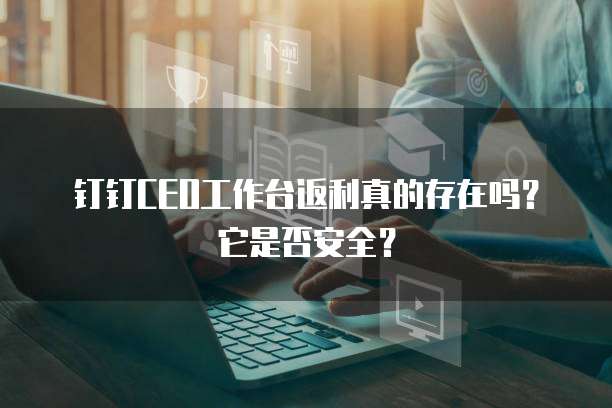 钉钉CEO工作台返利真的存在吗？它是否安全？
