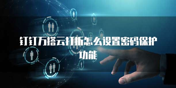 钉钉万搭云打折怎么设置密码保护功能