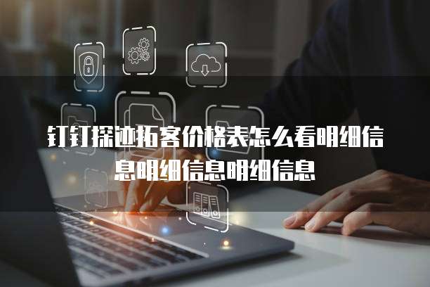 钉钉探迹拓客价格表怎么看明细信息明细信息明细信息