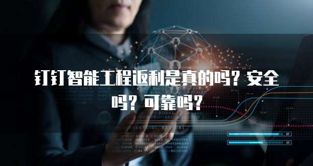 钉钉智能工程返利是真的吗?安全吗?可靠吗?