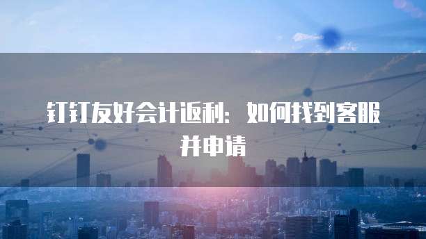 钉钉友好会计返利:如何找到客服并申请