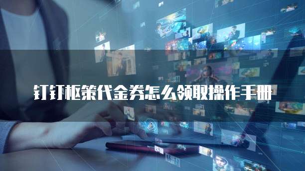 钉钉枢策代金券怎么领取操作手册