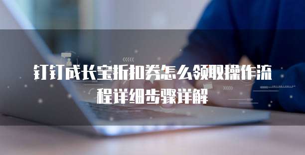 钉钉成长宝折扣券怎么领取操作流程详细步骤详解