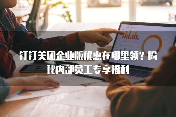 钉钉美团企业版优惠在哪里领?揭秘内部员工专享福利