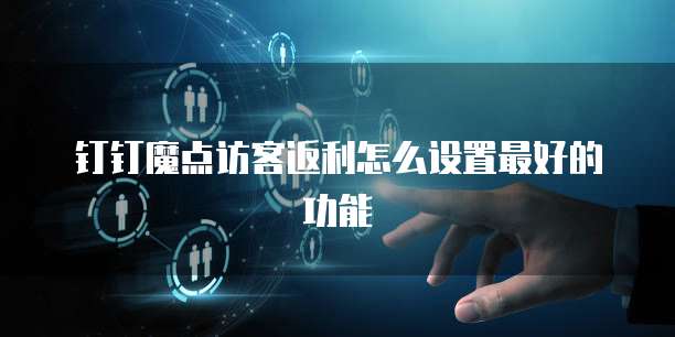 钉钉魔点访客返利怎么设置最好的功能