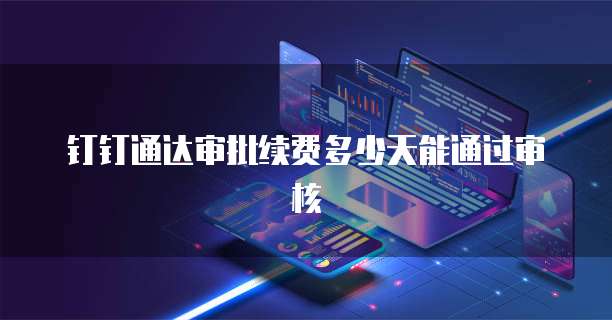 钉钉通达审批续费多少天能通过审核