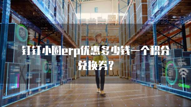 钉钉小圈erp优惠多少钱一个积分兑换券?