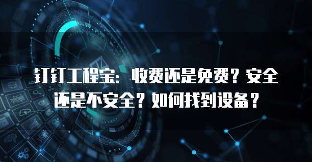 钉钉工程宝:收费还是免费?安全还是不安全?如何找到设备?