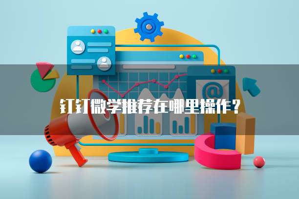 钉钉微学推荐在哪里操作？