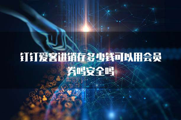 钉钉爱客进销存多少钱可以用会员券吗安全吗