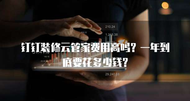 钉钉装修云管家费用高吗?一年到底要花多少钱?