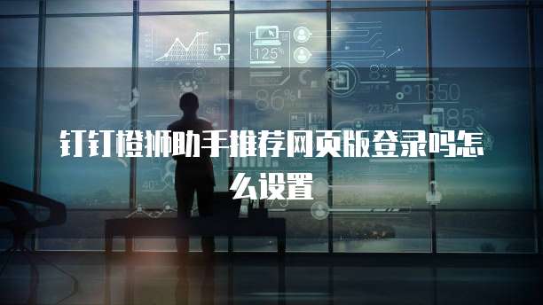 钉钉橙狮助手推荐网页版登录吗怎么设置