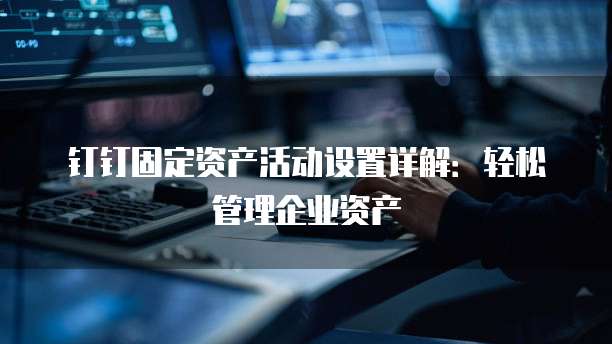钉钉固定资产活动设置详解:轻松管理企业资产