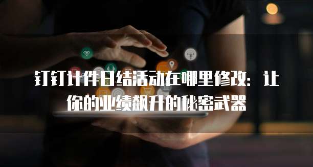 钉钉计件日结活动在哪里修改:让你的业绩飙升的秘密武器