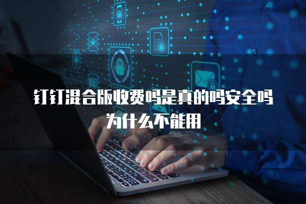 钉钉混合版收费吗是真的吗安全吗为什么不能用