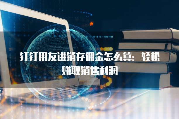 钉钉用友进销存佣金怎么算：轻松赚取销售利润