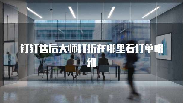 钉钉售后大师打折在哪里看订单明细