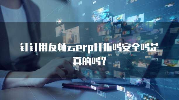 钉钉用友畅云erp打折吗安全吗是真的吗?