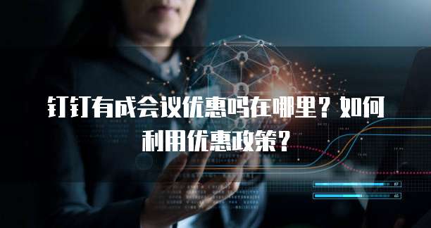 钉钉有成会议优惠吗在哪里？如何利用优惠政策？