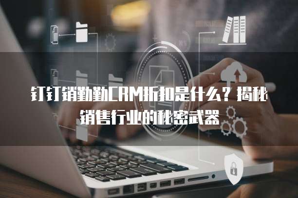 钉钉销勤勤CRM折扣是什么?揭秘销售行业的秘密武器