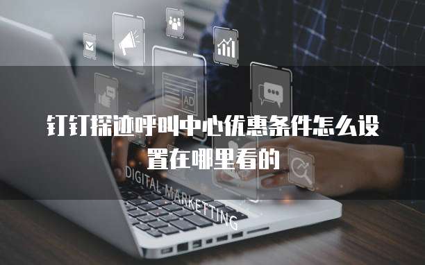 钉钉探迹呼叫中心优惠条件怎么设置在哪里看的