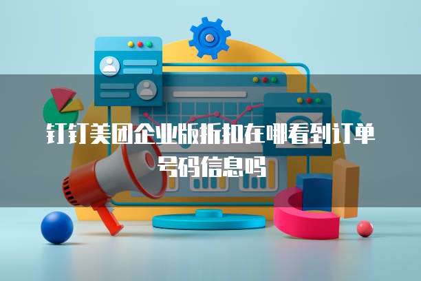 钉钉美团企业版折扣在哪看到订单号码信息吗