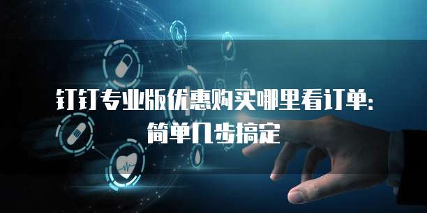 钉钉专业版优惠购买哪里看订单:简单几步搞定