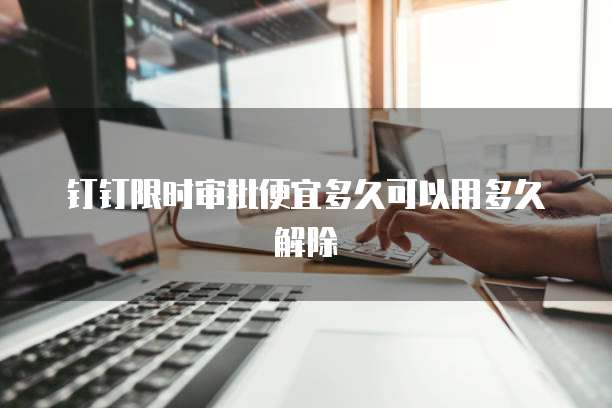 钉钉限时审批便宜多久可以用多久解除