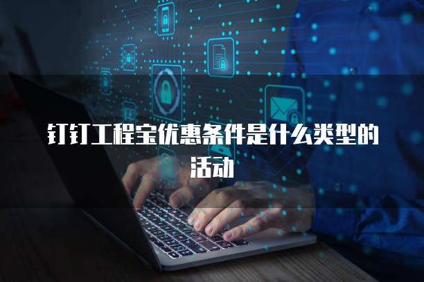 钉钉工程宝优惠条件是什么类型的活动