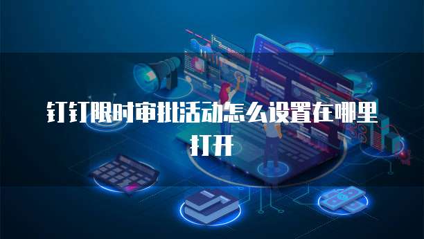 钉钉限时审批活动怎么设置在哪里打开