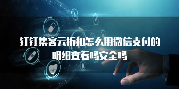 钉钉集客云折扣怎么用微信支付的明细查看吗安全吗