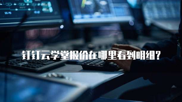 钉钉云学堂报价在哪里看到明细？