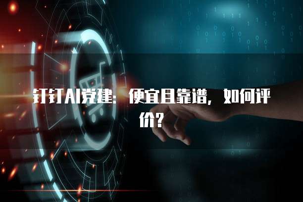 钉钉AI党建：便宜且靠谱，如何评价？