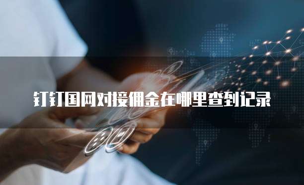 钉钉国网对接佣金在哪里查到记录