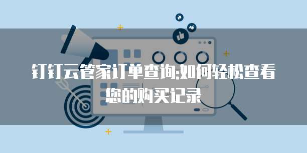 钉钉云管家订单查询:如何轻松查看您的购买记录